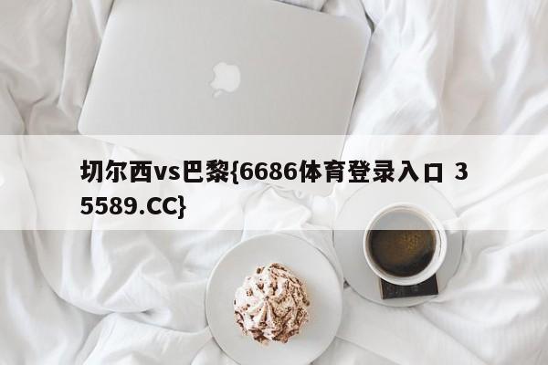 切尔西vs巴黎{6686体育登录入口 35589.CC}