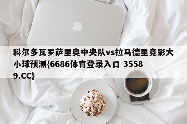 科尔多瓦罗萨里奥中央队vs拉马德里竞彩大小球预测{6686体育登录入口 35589.CC}