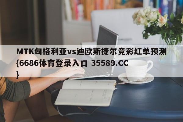 MTK匈格利亚vs迪欧斯捷尔竞彩红单预测{6686体育登录入口 35589.CC}