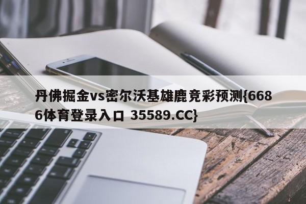 丹佛掘金vs密尔沃基雄鹿竞彩预测{6686体育登录入口 35589.CC}