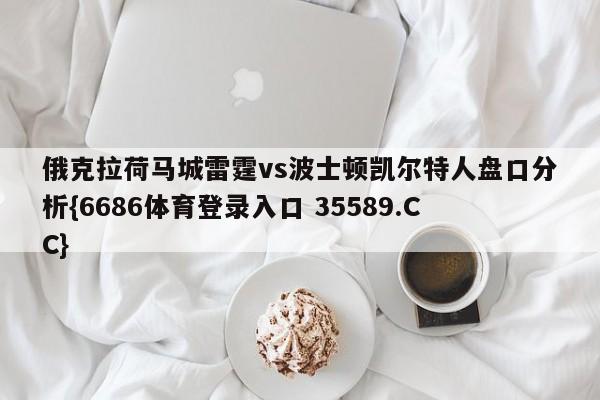 俄克拉荷马城雷霆vs波士顿凯尔特人盘口分析{6686体育登录入口 35589.CC}