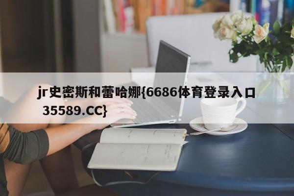 jr史密斯和蕾哈娜{6686体育登录入口 35589.CC}