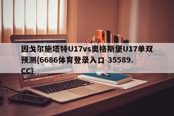 因戈尔施塔特U17vs奥格斯堡U17单双预测{6686体育登录入口 35589.CC}