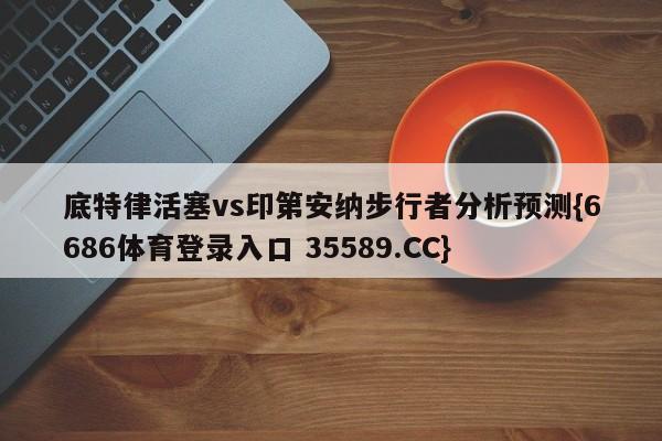 底特律活塞vs印第安纳步行者分析预测{6686体育登录入口 35589.CC}