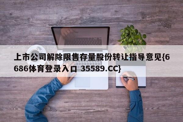 上市公司解除限售存量股份转让指导意见{6686体育登录入口 35589.CC}