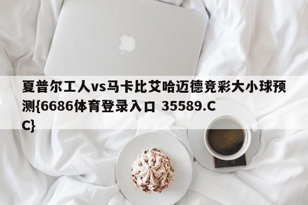 夏普尔工人vs马卡比艾哈迈德竞彩大小球预测{6686体育登录入口 35589.CC}