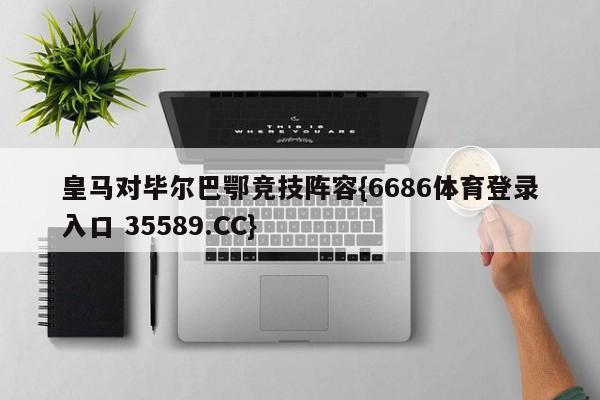 皇马对毕尔巴鄂竞技阵容{6686体育登录入口 35589.CC}