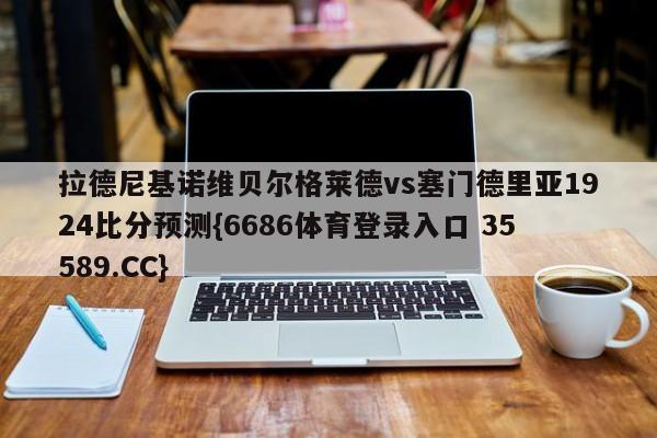 拉德尼基诺维贝尔格莱德vs塞门德里亚1924比分预测{6686体育登录入口 35589.CC}