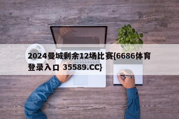 2024曼城剩余12场比赛{6686体育登录入口 35589.CC}