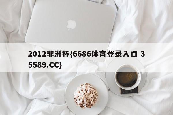 2012非洲杯{6686体育登录入口 35589.CC}