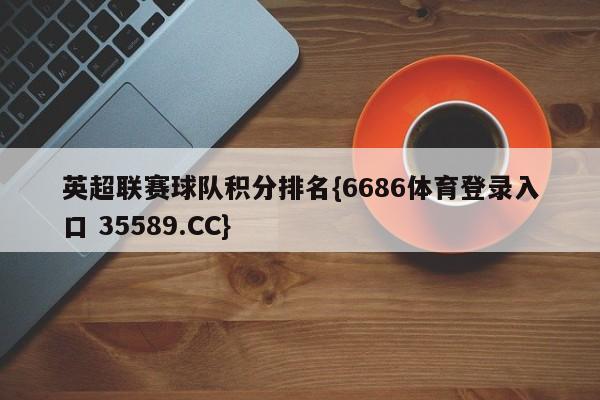 英超联赛球队积分排名{6686体育登录入口 35589.CC}