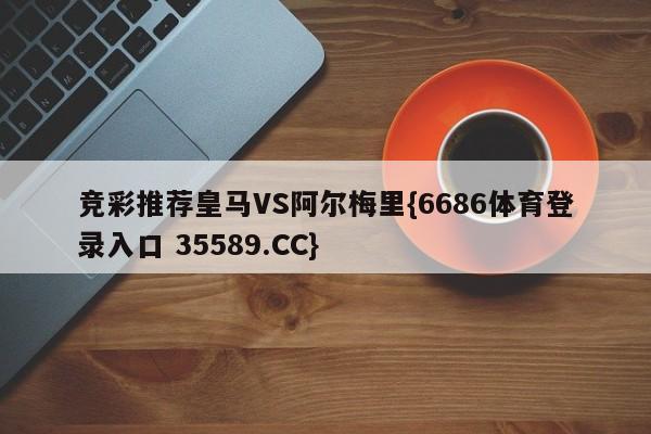 竞彩推荐皇马VS阿尔梅里{6686体育登录入口 35589.CC}