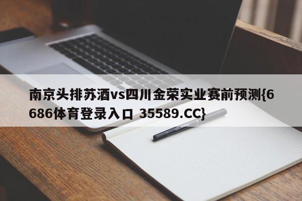 南京头排苏酒vs四川金荣实业赛前预测{6686体育登录入口 35589.CC}