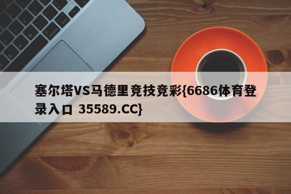 塞尔塔VS马德里竞技竞彩{6686体育登录入口 35589.CC}