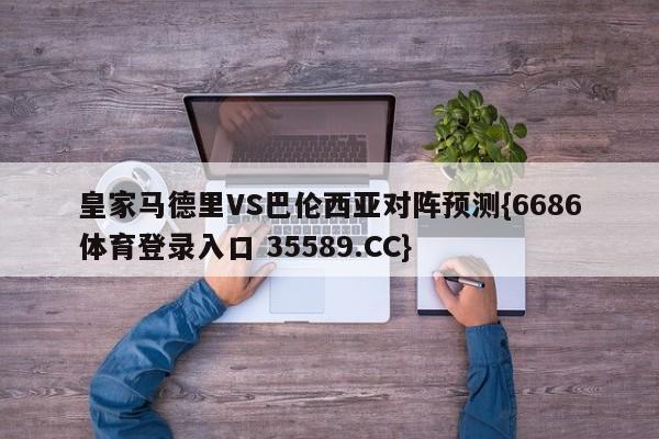皇家马德里VS巴伦西亚对阵预测{6686体育登录入口 35589.CC}