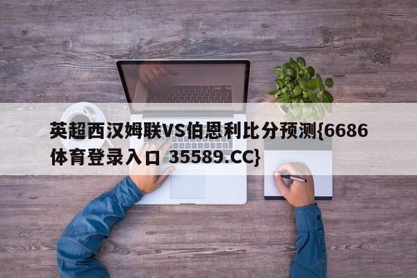 英超西汉姆联VS伯恩利比分预测{6686体育登录入口 35589.CC}