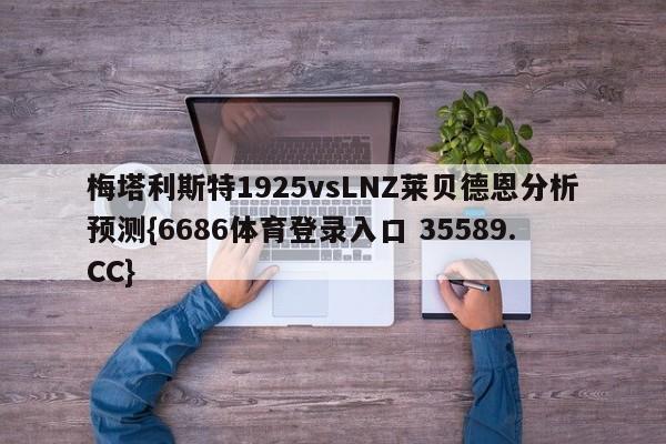 梅塔利斯特1925vsLNZ莱贝德恩分析预测{6686体育登录入口 35589.CC}