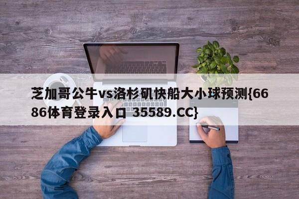 芝加哥公牛vs洛杉矶快船大小球预测{6686体育登录入口 35589.CC}