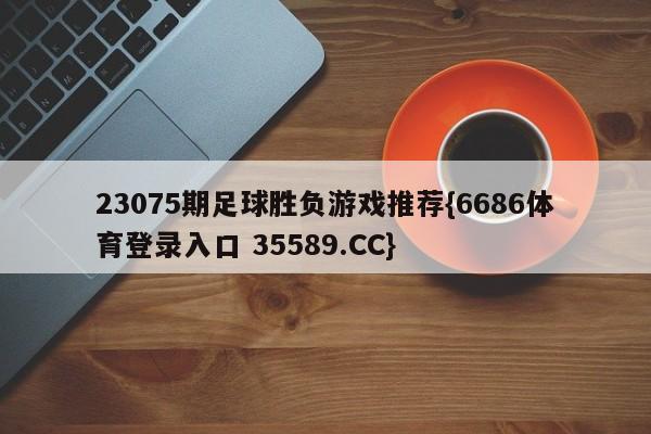 23075期足球胜负游戏推荐{6686体育登录入口 35589.CC}