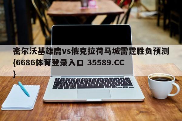 密尔沃基雄鹿vs俄克拉荷马城雷霆胜负预测{6686体育登录入口 35589.CC}