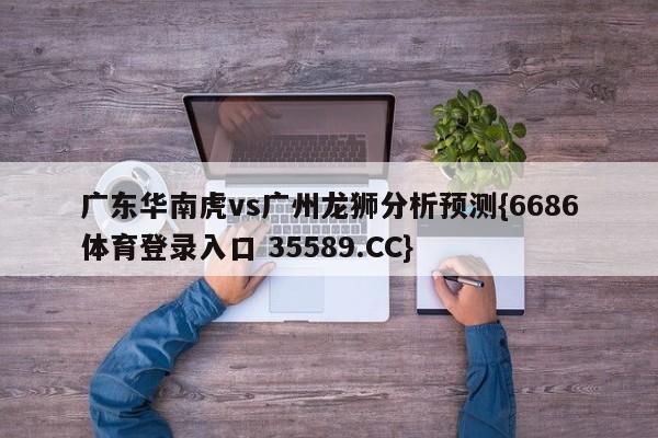 广东华南虎vs广州龙狮分析预测{6686体育登录入口 35589.CC} 广东华南虎vs广州龙狮分析预测{6686体育登录入口 35589.CC}