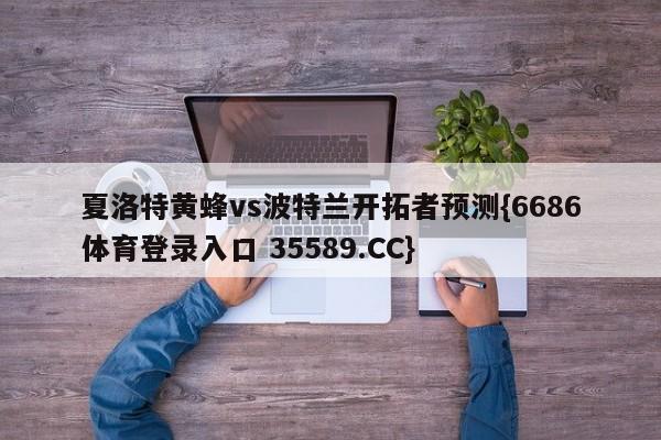 夏洛特黄蜂vs波特兰开拓者预测{6686体育登录入口 35589.CC} 夏洛特黄蜂vs波特兰开拓者预测{6686体育登录入口 35589.CC}