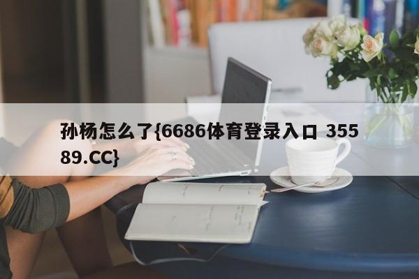 孙杨怎么了{6686体育登录入口 35589.CC}