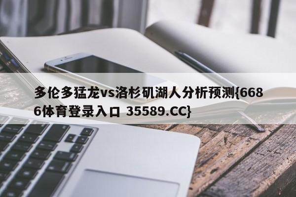 多伦多猛龙vs洛杉矶湖人分析预测{6686体育登录入口 35589.CC} 多伦多猛龙vs洛杉矶湖人分析预测{6686体育登录入口 35589.CC}
