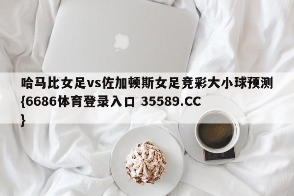 哈马比女足vs佐加顿斯女足竞彩大小球预测{6686体育登录入口 35589.CC}