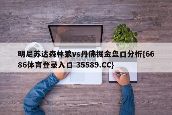 明尼苏达森林狼vs丹佛掘金盘口分析{6686体育登录入口 35589.CC}