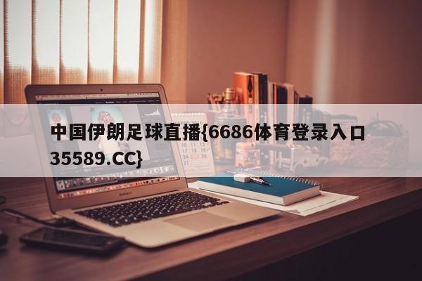 中国伊朗足球直播{6686体育登录入口 35589.CC}