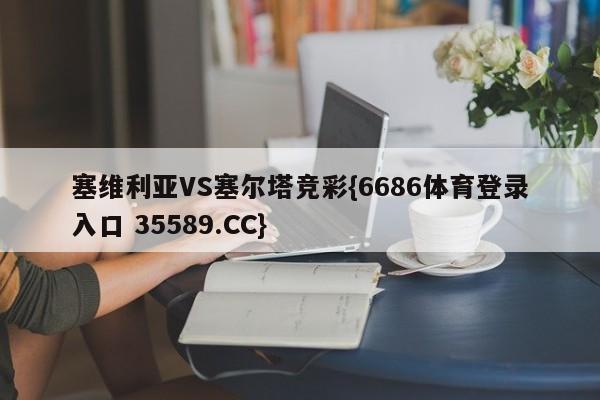 塞维利亚VS塞尔塔竞彩{6686体育登录入口 35589.CC}