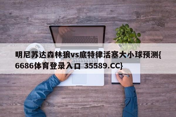 明尼苏达森林狼vs底特律活塞大小球预测{6686体育登录入口 35589.CC}