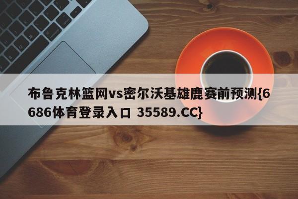 布鲁克林篮网vs密尔沃基雄鹿赛前预测{6686体育登录入口 35589.CC} 布鲁克林篮网vs密尔沃基雄鹿赛前预测{6686体育登录入口 35589.CC}