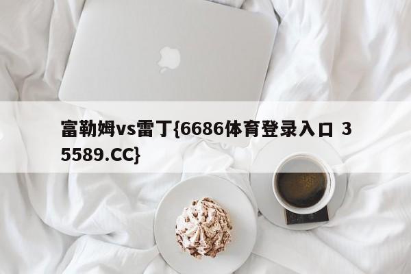 富勒姆vs雷丁{6686体育登录入口 35589.CC}