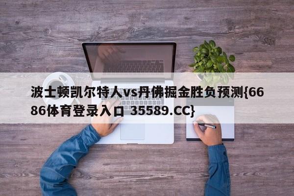 波士顿凯尔特人vs丹佛掘金胜负预测{6686体育登录入口 35589.CC} 波士顿凯尔特人vs丹佛掘金胜负预测{6686体育登录入口 35589.CC}