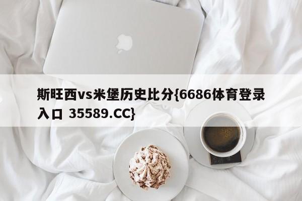 斯旺西vs米堡历史比分{6686体育登录入口 35589.CC}