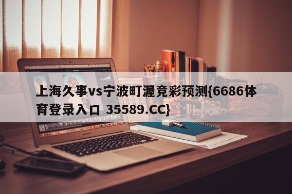 上海久事vs宁波町渥竞彩预测{6686体育登录入口 35589.CC} 上海久事vs宁波町渥竞彩预测{6686体育登录入口 35589.CC}