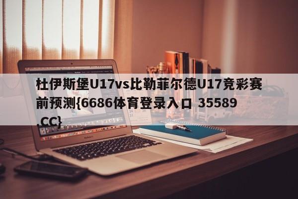 杜伊斯堡U17vs比勒菲尔德U17竞彩赛前预测{6686体育登录入口 35589.CC}