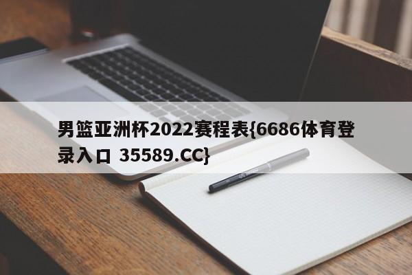 男篮亚洲杯2022赛程表{6686体育登录入口 35589.CC}