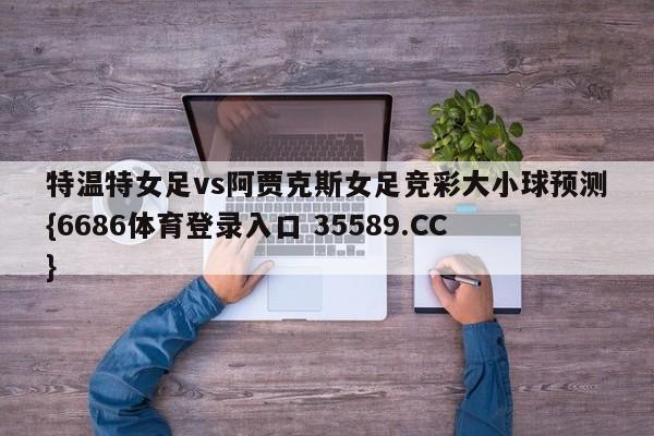 特温特女足vs阿贾克斯女足竞彩大小球预测{6686体育登录入口 35589.CC}