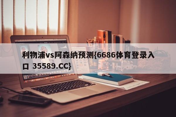 利物浦vs阿森纳预测{6686体育登录入口 35589.CC}
