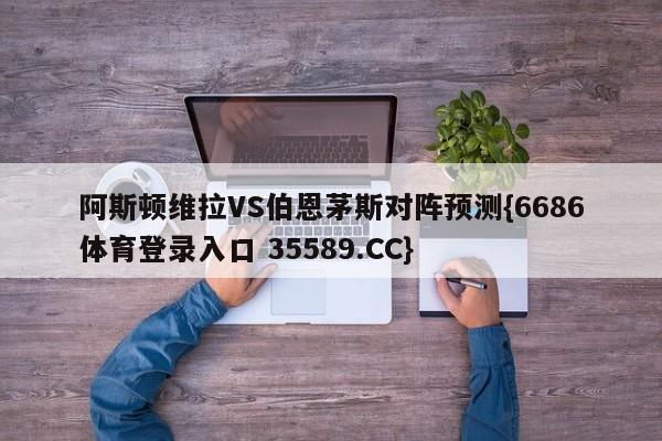 阿斯顿维拉VS伯恩茅斯对阵预测{6686体育登录入口 35589.CC}