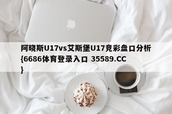 阿晓斯U17vs艾斯堡U17竞彩盘口分析{6686体育登录入口 35589.CC}