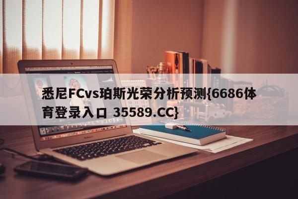 悉尼FCvs珀斯光荣分析预测{6686体育登录入口 35589.CC}