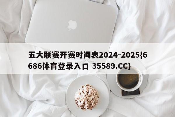 五大联赛开赛时间表2024-2025{6686体育登录入口 35589.CC}