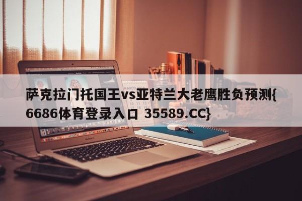 萨克拉门托国王vs亚特兰大老鹰胜负预测{6686体育登录入口 35589.CC} 萨克拉门托国王vs亚特兰大老鹰胜负预测{6686体育登录入口 35589.CC}