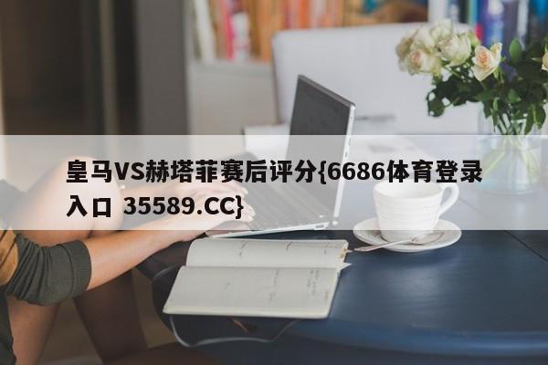 皇马VS赫塔菲赛后评分{6686体育登录入口 35589.CC}