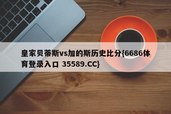 皇家贝蒂斯vs加的斯历史比分{6686体育登录入口 35589.CC}