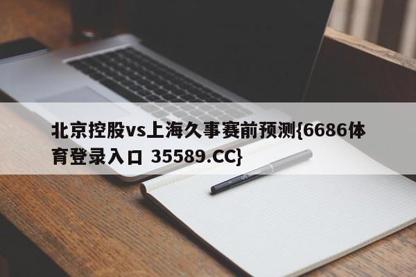 北京控股vs上海久事赛前预测{6686体育登录入口 35589.CC} 北京控股vs上海久事赛前预测{6686体育登录入口 35589.CC}